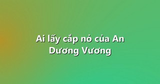 Ai lấy cắp nỏ của An Dương Vương