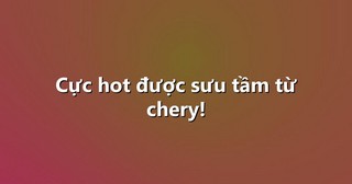 Cực hot được sưu tầm từ chery!