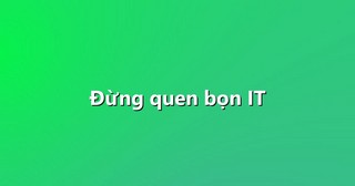 Đừng quen bọn IT