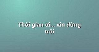 Thời gian ơi… xin đừng trôi