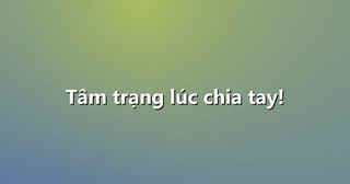 Tâm trạng lúc chia tay!