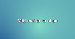 MỘT MAI TA XA NHAU !