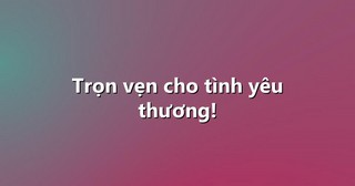 Trọn vẹn cho tình yêu thương!