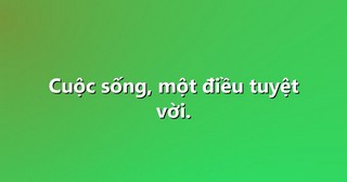 Cuộc sống, một điều tuyệt vời.