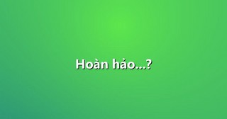 Hoàn hảo…?