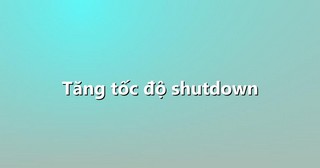 Tăng tốc độ shutdown