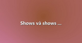 Shows và shows …