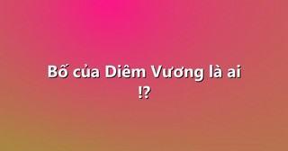 Bố của Diêm Vương là ai !?