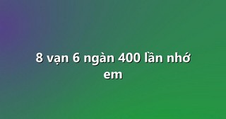 8 vạn 6 ngàn 400 lần nhớ em