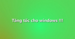 Tăng tốc cho windows !!!