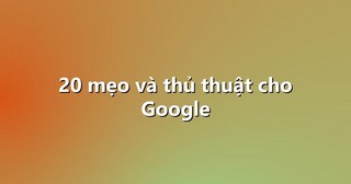 20 mẹo và thủ thuật cho Google