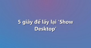 5 giây để lấy lại ‘Show Desktop’