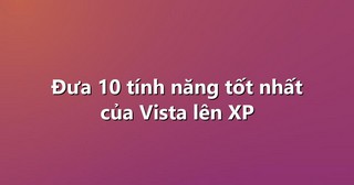 Đưa 10 tính năng tốt nhất của Vista lên XP