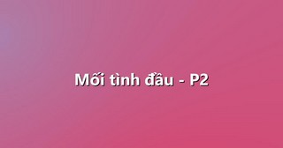 Mối tình đầu – P2