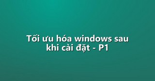 Tối ưu hóa windows sau khi cài đặt – P1