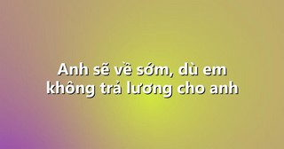 Anh sẽ về sớm, dù em không trả lương cho anh