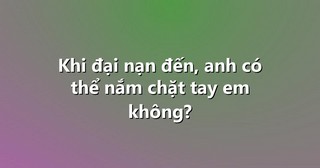 Khi đại nạn đến, anh có thể nắm chặt tay em không?