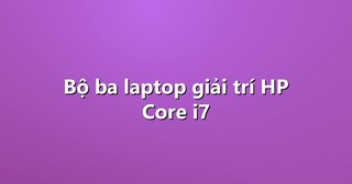 Bộ ba laptop giải trí HP Core i7