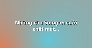 Những câu Sologan cười chết mất…