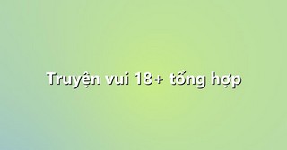 Truyện vui 18+ tổng hợp