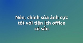 Nén, chỉnh sửa ảnh cực tốt với tiện ích office có sẵn