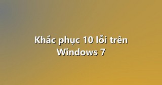 Khắc phục 10 lỗi trên Windows 7