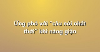 Ứng phó với “câu nói nhất thời” khi nàng giận