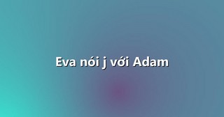 Eva nói j với Adam