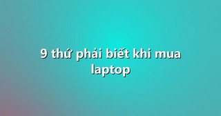 9 thứ phải biết khi mua laptop