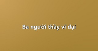 Ba người thầy vĩ đại