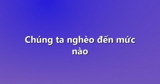 Chúng ta nghèo đến mức nào