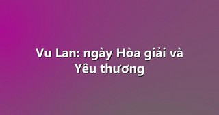 Vu Lan: ngày Hòa giải và Yêu thương