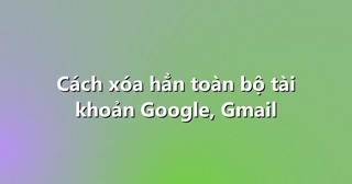 Cách xóa hẳn toàn bộ tài khoản Google, Gmail