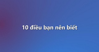 10 điều bạn nên biết