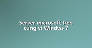 Server microsoft treo cứng vì Windws 7