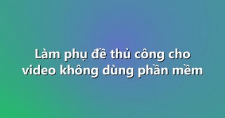 Làm phụ đề thủ công cho video không dùng phần mềm