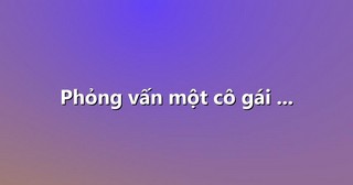 Phỏng vấn một cô gái …