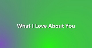 What I Love About You