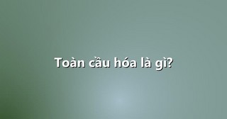 Toàn cầu hóa là gì?