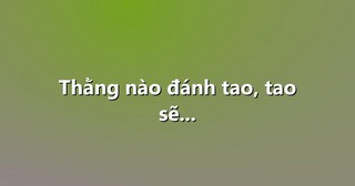 Thằng nào đánh tao, tao sẽ…