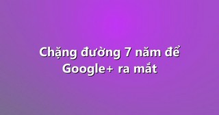 Chặng đường 7 năm để Google+ ra mắt