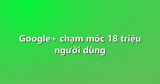 Google+ chạm mốc 18 triệu người dùng