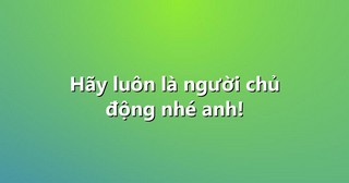 Hãy luôn là người chủ động nhé anh!