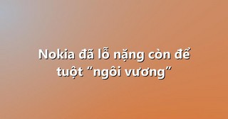 Nokia đã lỗ nặng còn để tuột “ngôi vương”