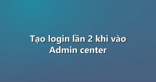 Tạo login lần 2 khi vào Admin center