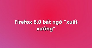 Firefox 8.0 bất ngờ “xuất xưởng”