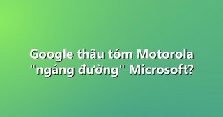 Google thâu tóm Motorola “ngáng đường” Microsoft?