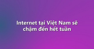 Internet tại Việt Nam sẽ chậm đến hết tuần