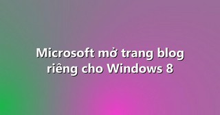 Microsoft mở trang blog riêng cho Windows 8