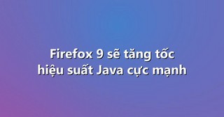 Firefox 9 sẽ tăng tốc hiệu suất Java cực mạnh